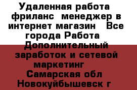 Удаленная работа, фриланс, менеджер в интернет-магазин - Все города Работа » Дополнительный заработок и сетевой маркетинг   . Самарская обл.,Новокуйбышевск г.